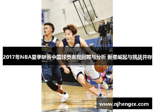 2017年NBA夏季联赛中国球员表现回顾与分析 新星崛起与挑战并存